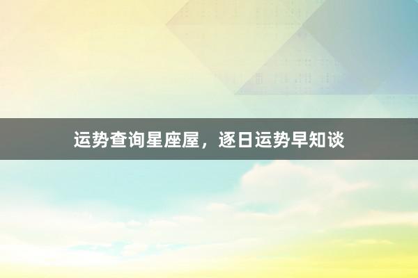 运势查询星座屋，逐日运势早知谈