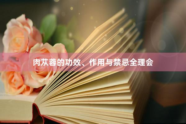肉苁蓉的功效、作用与禁忌全理会