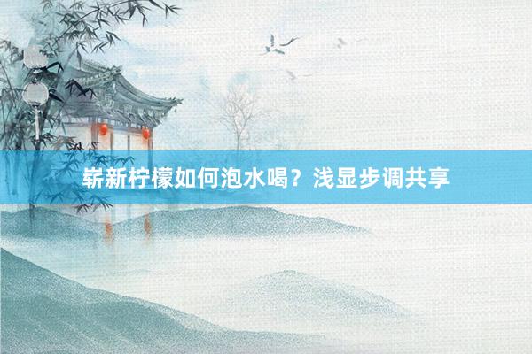 崭新柠檬如何泡水喝？浅显步调共享