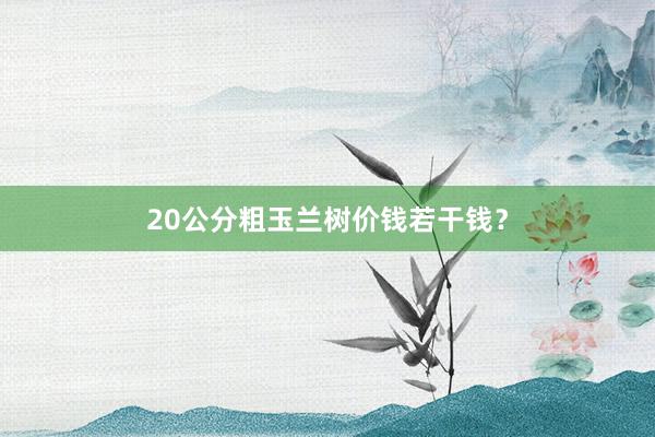 20公分粗玉兰树价钱若干钱？