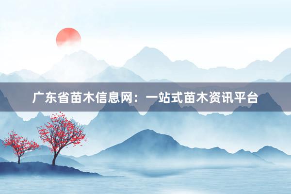 广东省苗木信息网：一站式苗木资讯平台