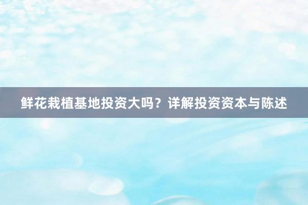 鲜花栽植基地投资大吗？详解投资资本与陈述