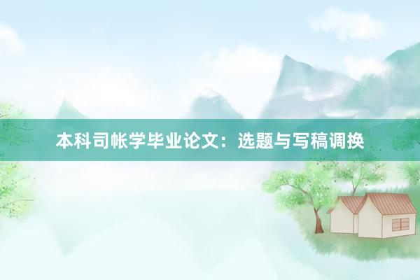 本科司帐学毕业论文：选题与写稿调换