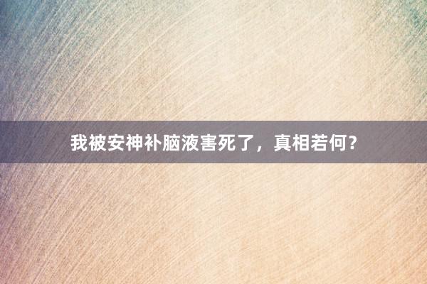 我被安神补脑液害死了，真相若何？